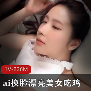 高颜值美女吃鸡视频，1V，226M，ai换脸处理