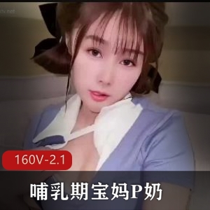 哺乳期宝妈P奶合集160V2.1G，刚生完孩子的真实状态