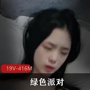 短视频平台绿色派对精彩合集19V416M，闺蜜多人游，正牌女主神秘不露脸