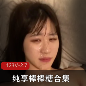 纯享棒棒糖合集御姐L莉最新245部2.7G，情侣自释放彩纷呈