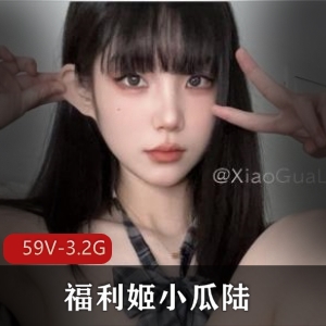 高颜值美女福利姬小瓜陆最新合集59V3.2G，自拍图集与小视频齐全