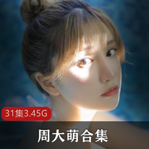 周大萌绝版珍藏合集快手抖音主播31部3.45GB太劲爆