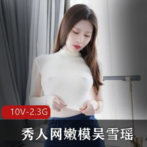 秀人网吴雪瑶定制劲爆视频10部2.3G太顶了